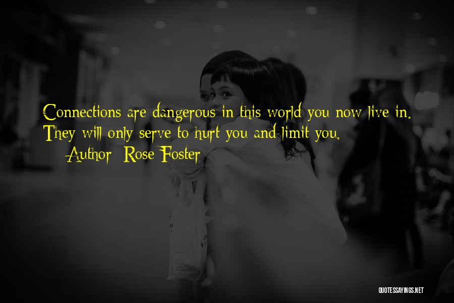 Rose Foster Quotes: Connections Are Dangerous In This World You Now Live In. They Will Only Serve To Hurt You And Limit You.