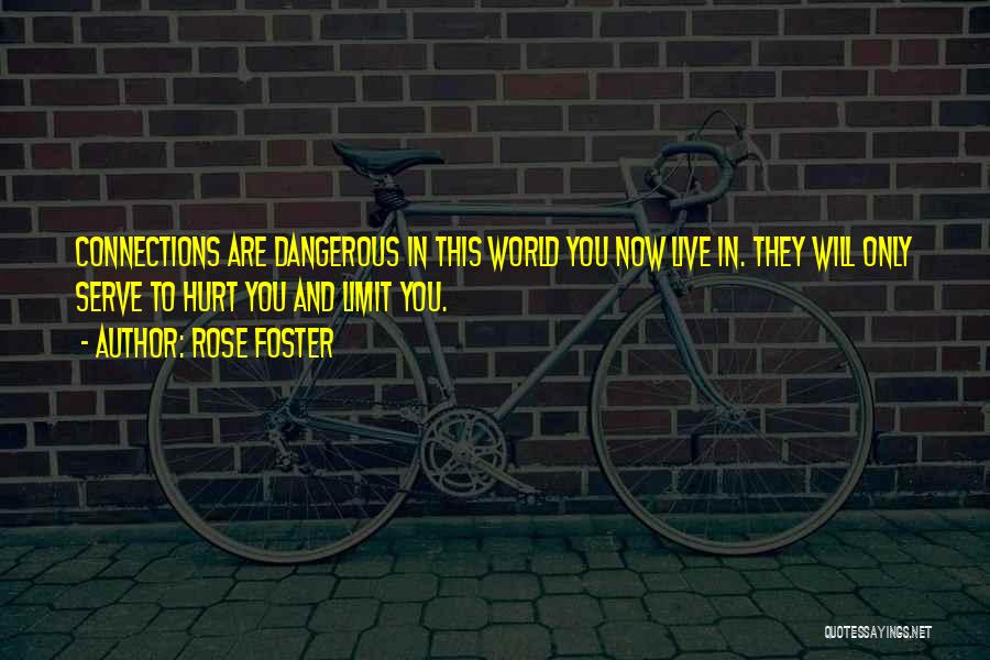 Rose Foster Quotes: Connections Are Dangerous In This World You Now Live In. They Will Only Serve To Hurt You And Limit You.