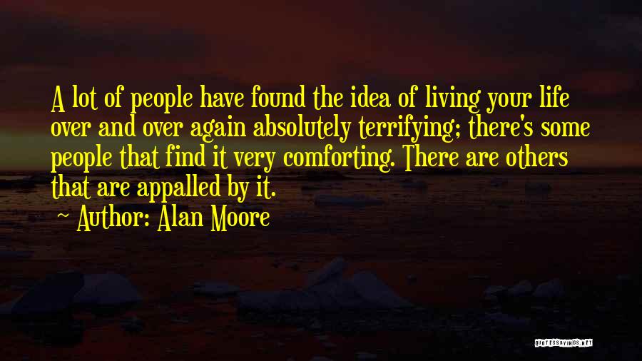 Alan Moore Quotes: A Lot Of People Have Found The Idea Of Living Your Life Over And Over Again Absolutely Terrifying; There's Some