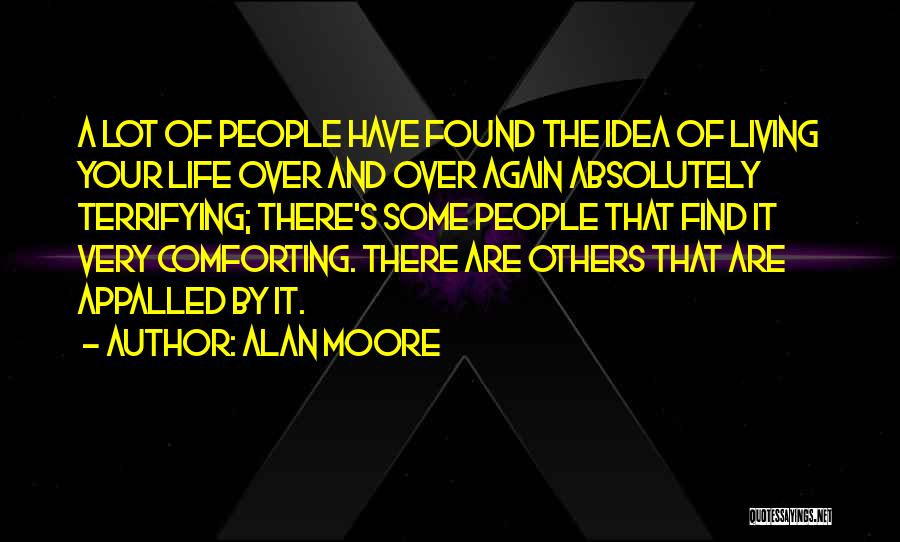 Alan Moore Quotes: A Lot Of People Have Found The Idea Of Living Your Life Over And Over Again Absolutely Terrifying; There's Some