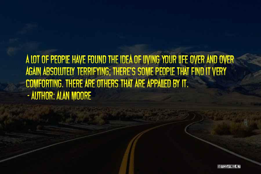 Alan Moore Quotes: A Lot Of People Have Found The Idea Of Living Your Life Over And Over Again Absolutely Terrifying; There's Some