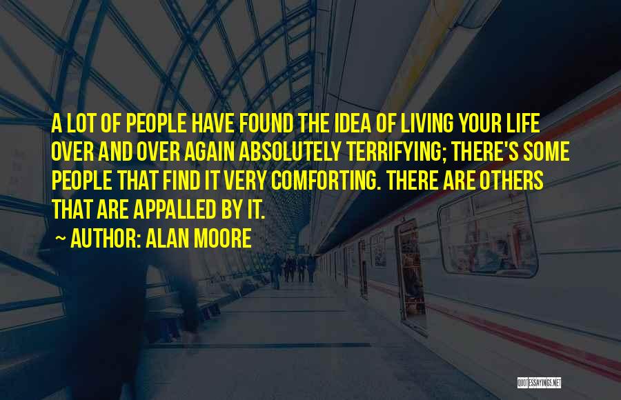 Alan Moore Quotes: A Lot Of People Have Found The Idea Of Living Your Life Over And Over Again Absolutely Terrifying; There's Some
