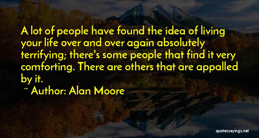 Alan Moore Quotes: A Lot Of People Have Found The Idea Of Living Your Life Over And Over Again Absolutely Terrifying; There's Some
