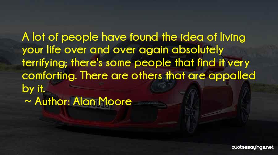 Alan Moore Quotes: A Lot Of People Have Found The Idea Of Living Your Life Over And Over Again Absolutely Terrifying; There's Some