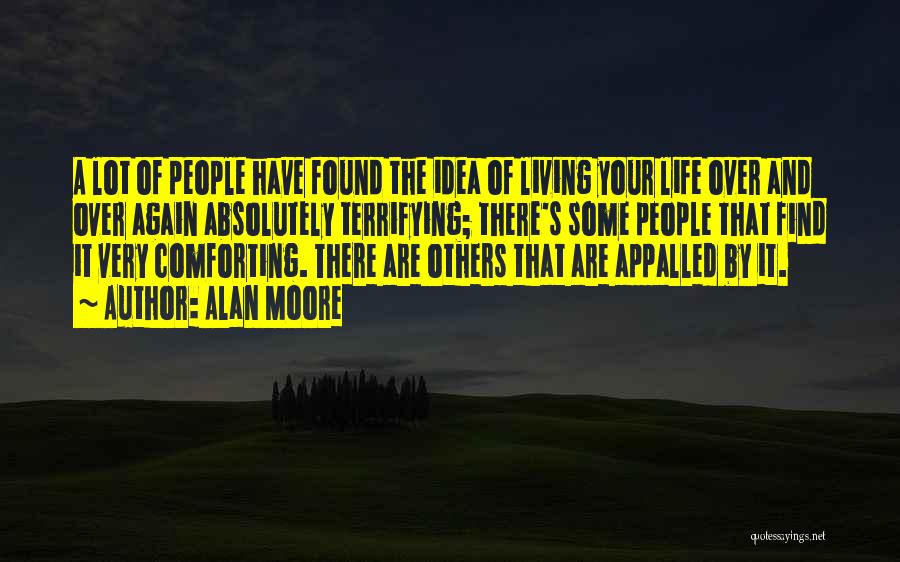 Alan Moore Quotes: A Lot Of People Have Found The Idea Of Living Your Life Over And Over Again Absolutely Terrifying; There's Some