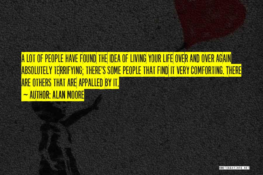 Alan Moore Quotes: A Lot Of People Have Found The Idea Of Living Your Life Over And Over Again Absolutely Terrifying; There's Some