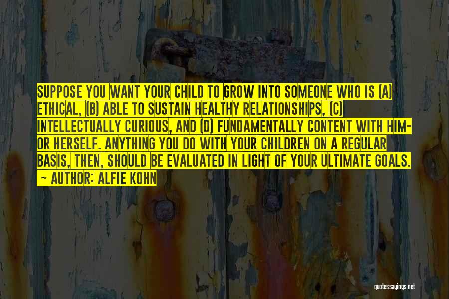 Alfie Kohn Quotes: Suppose You Want Your Child To Grow Into Someone Who Is (a) Ethical, (b) Able To Sustain Healthy Relationships, (c)