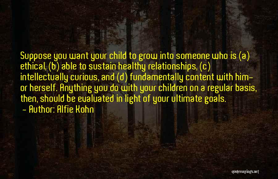 Alfie Kohn Quotes: Suppose You Want Your Child To Grow Into Someone Who Is (a) Ethical, (b) Able To Sustain Healthy Relationships, (c)