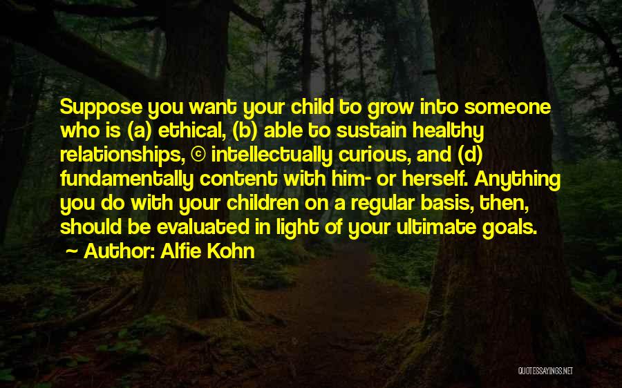 Alfie Kohn Quotes: Suppose You Want Your Child To Grow Into Someone Who Is (a) Ethical, (b) Able To Sustain Healthy Relationships, (c)