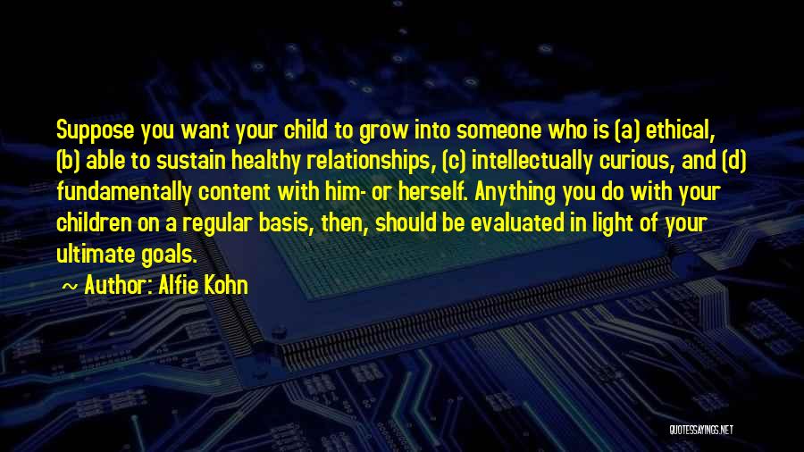 Alfie Kohn Quotes: Suppose You Want Your Child To Grow Into Someone Who Is (a) Ethical, (b) Able To Sustain Healthy Relationships, (c)