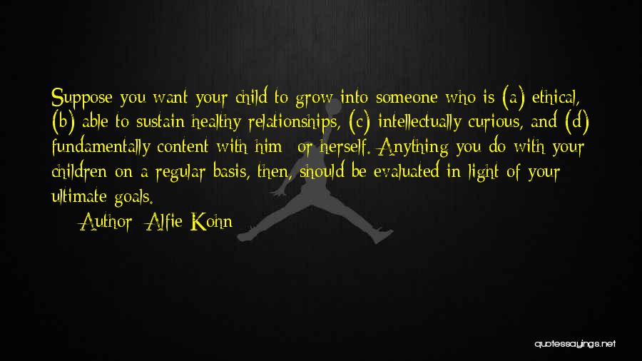 Alfie Kohn Quotes: Suppose You Want Your Child To Grow Into Someone Who Is (a) Ethical, (b) Able To Sustain Healthy Relationships, (c)