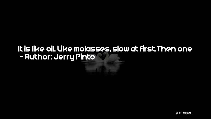 Jerry Pinto Quotes: It Is Like Oil. Like Molasses, Slow At First.then One Morning I Woke Up And It Was Flowing Free And