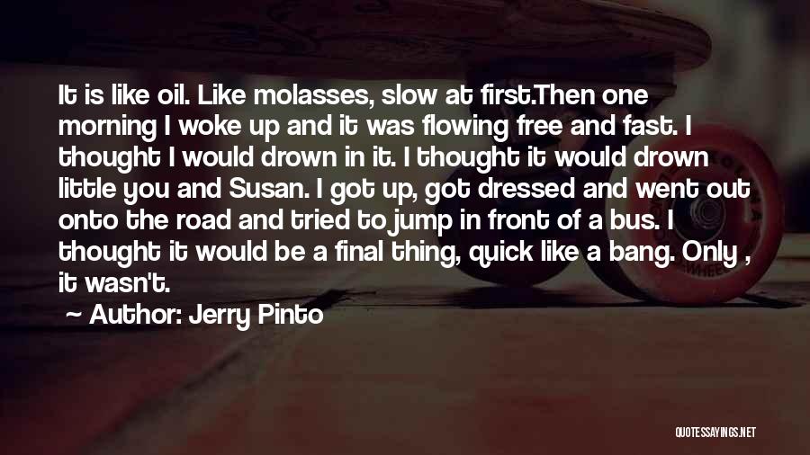 Jerry Pinto Quotes: It Is Like Oil. Like Molasses, Slow At First.then One Morning I Woke Up And It Was Flowing Free And
