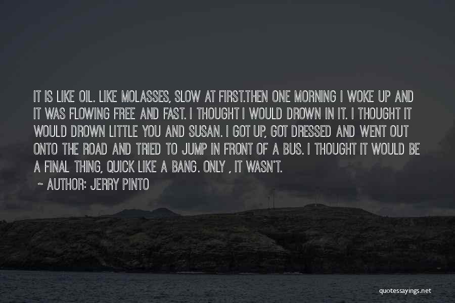 Jerry Pinto Quotes: It Is Like Oil. Like Molasses, Slow At First.then One Morning I Woke Up And It Was Flowing Free And