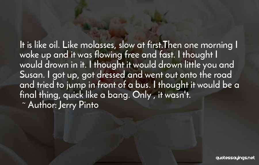 Jerry Pinto Quotes: It Is Like Oil. Like Molasses, Slow At First.then One Morning I Woke Up And It Was Flowing Free And