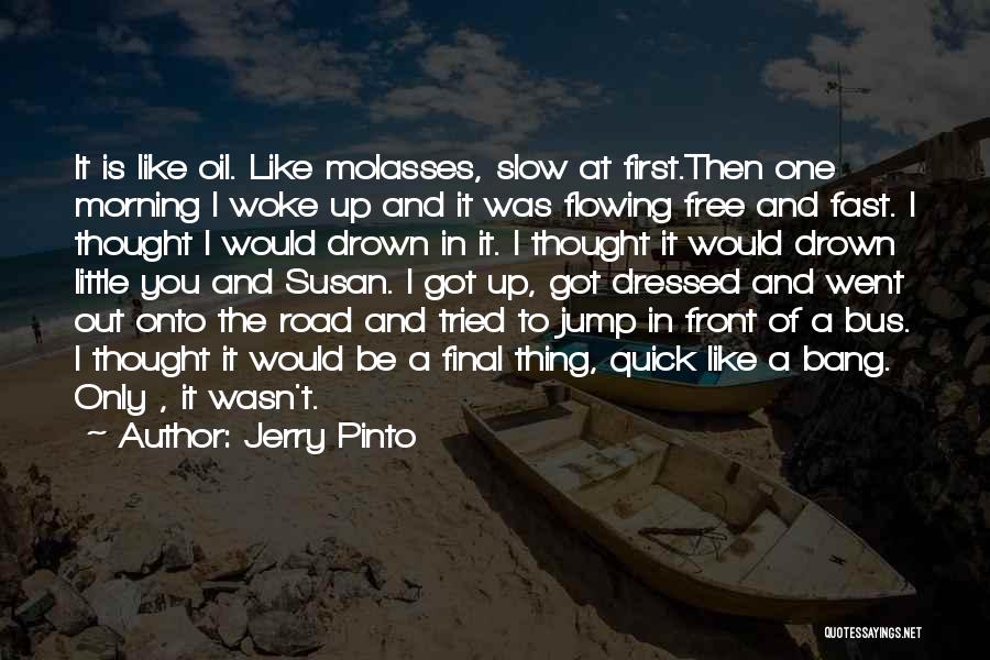 Jerry Pinto Quotes: It Is Like Oil. Like Molasses, Slow At First.then One Morning I Woke Up And It Was Flowing Free And