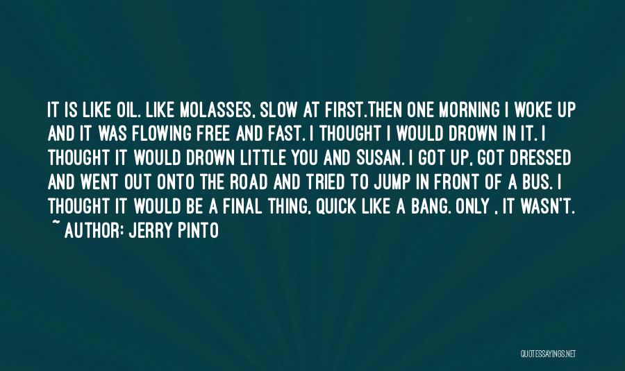 Jerry Pinto Quotes: It Is Like Oil. Like Molasses, Slow At First.then One Morning I Woke Up And It Was Flowing Free And