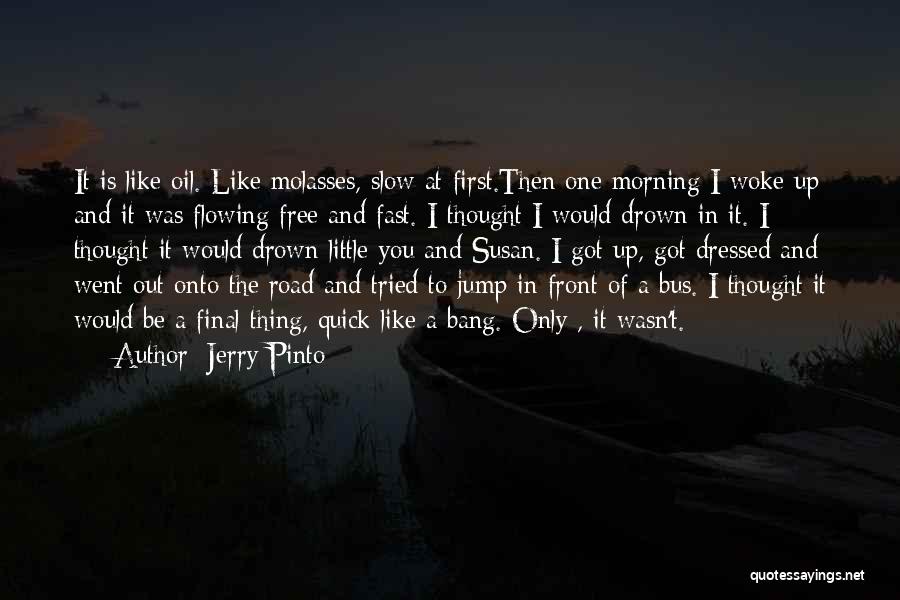 Jerry Pinto Quotes: It Is Like Oil. Like Molasses, Slow At First.then One Morning I Woke Up And It Was Flowing Free And