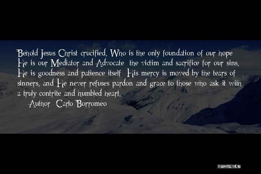 Carlo Borromeo Quotes: Behold Jesus Christ Crucified, Who Is The Only Foundation Of Our Hope; He Is Our Mediator And Advocate; The Victim