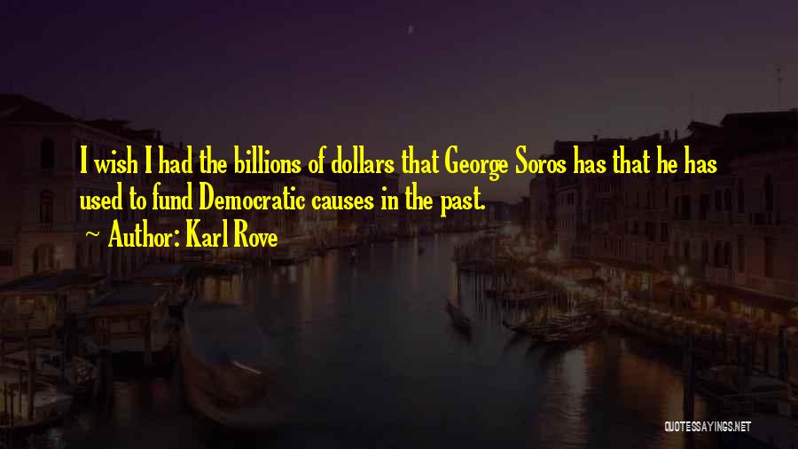 Karl Rove Quotes: I Wish I Had The Billions Of Dollars That George Soros Has That He Has Used To Fund Democratic Causes