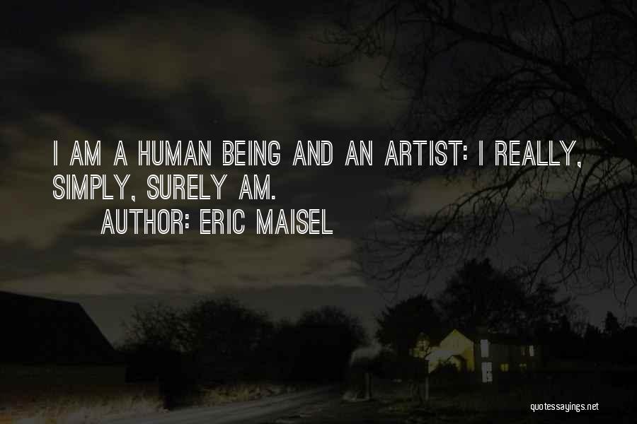 Eric Maisel Quotes: I Am A Human Being And An Artist: I Really, Simply, Surely Am.