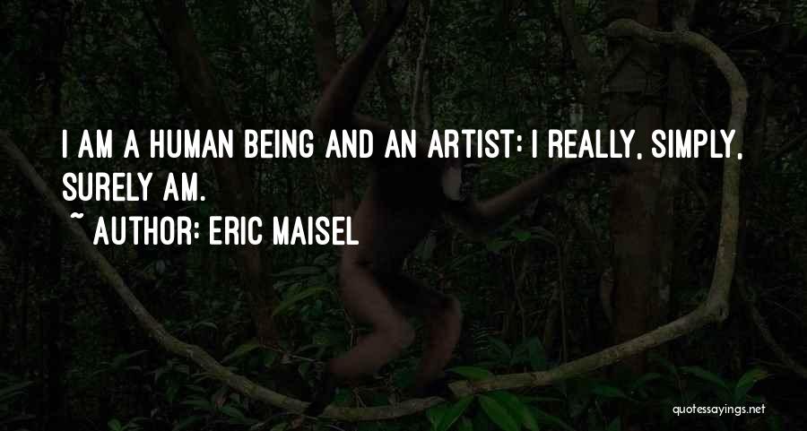 Eric Maisel Quotes: I Am A Human Being And An Artist: I Really, Simply, Surely Am.