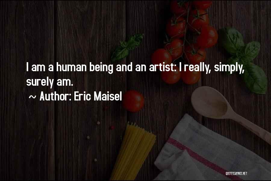 Eric Maisel Quotes: I Am A Human Being And An Artist: I Really, Simply, Surely Am.