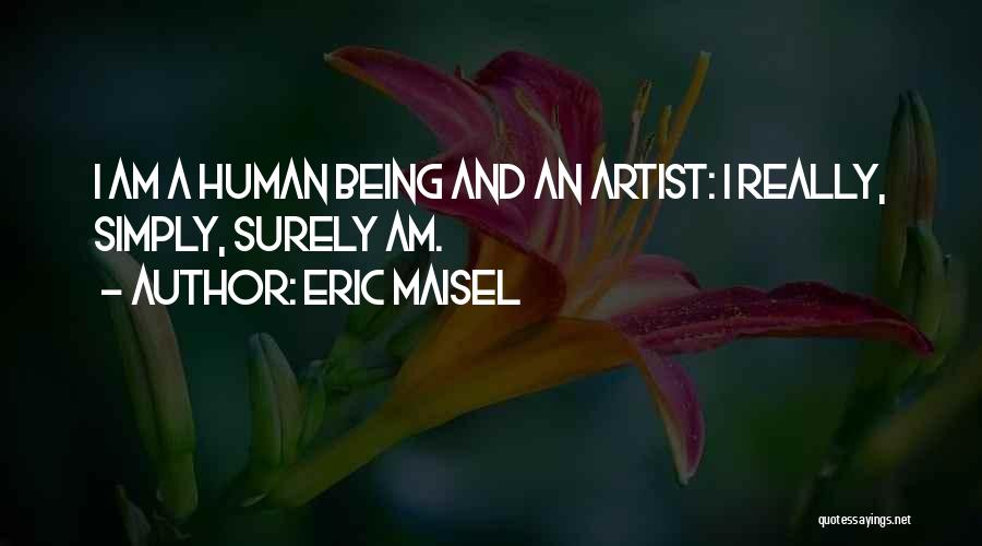 Eric Maisel Quotes: I Am A Human Being And An Artist: I Really, Simply, Surely Am.
