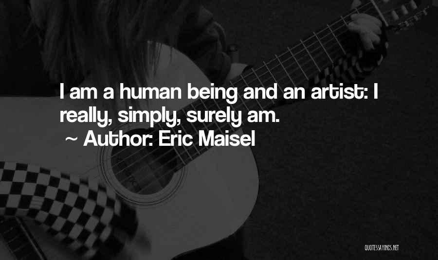 Eric Maisel Quotes: I Am A Human Being And An Artist: I Really, Simply, Surely Am.