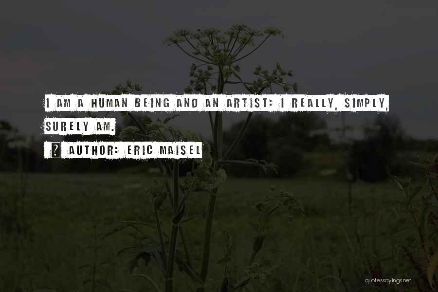 Eric Maisel Quotes: I Am A Human Being And An Artist: I Really, Simply, Surely Am.