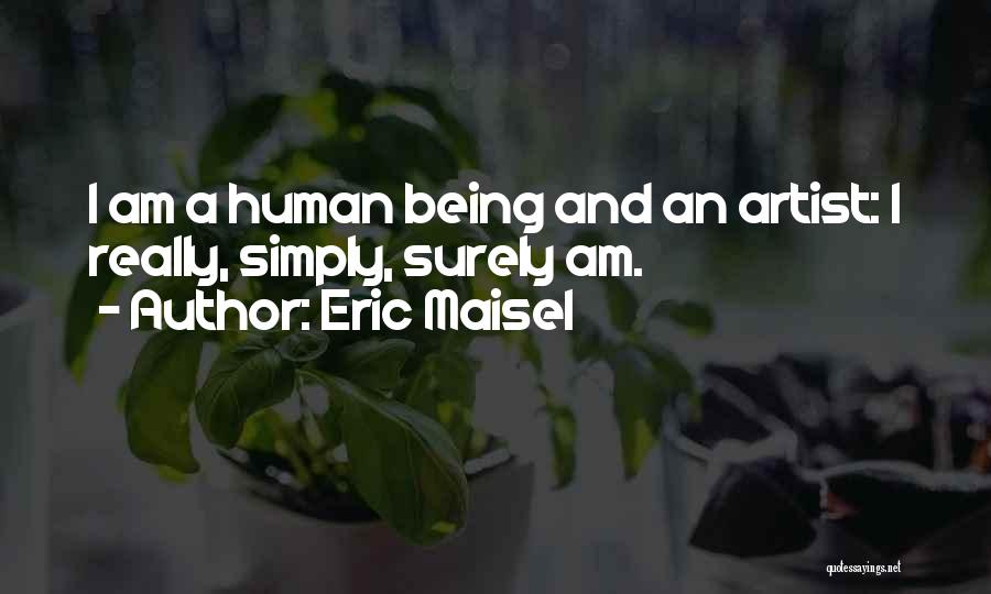Eric Maisel Quotes: I Am A Human Being And An Artist: I Really, Simply, Surely Am.