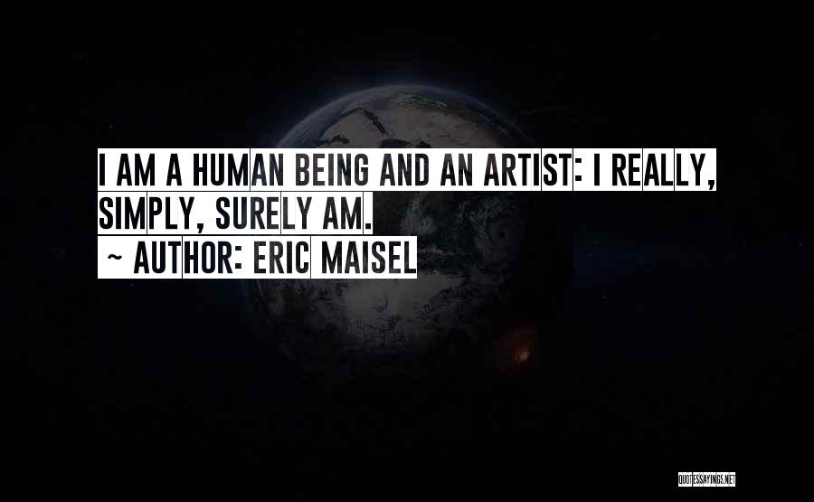 Eric Maisel Quotes: I Am A Human Being And An Artist: I Really, Simply, Surely Am.