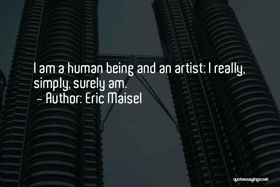 Eric Maisel Quotes: I Am A Human Being And An Artist: I Really, Simply, Surely Am.