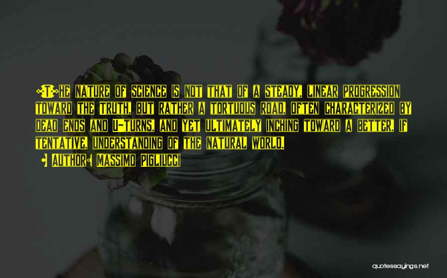 Massimo Pigliucci Quotes: [t]he Nature Of Science Is Not That Of A Steady, Linear Progression Toward The Truth, But Rather A Tortuous Road,