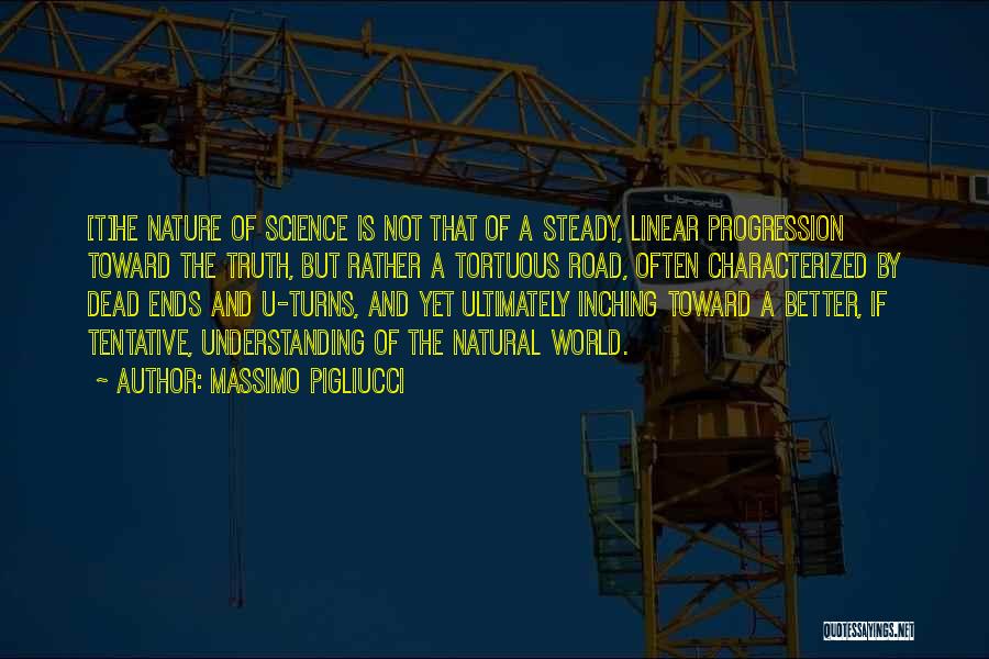 Massimo Pigliucci Quotes: [t]he Nature Of Science Is Not That Of A Steady, Linear Progression Toward The Truth, But Rather A Tortuous Road,