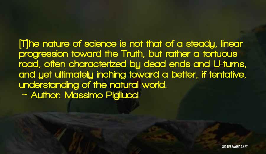 Massimo Pigliucci Quotes: [t]he Nature Of Science Is Not That Of A Steady, Linear Progression Toward The Truth, But Rather A Tortuous Road,