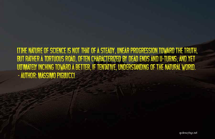 Massimo Pigliucci Quotes: [t]he Nature Of Science Is Not That Of A Steady, Linear Progression Toward The Truth, But Rather A Tortuous Road,