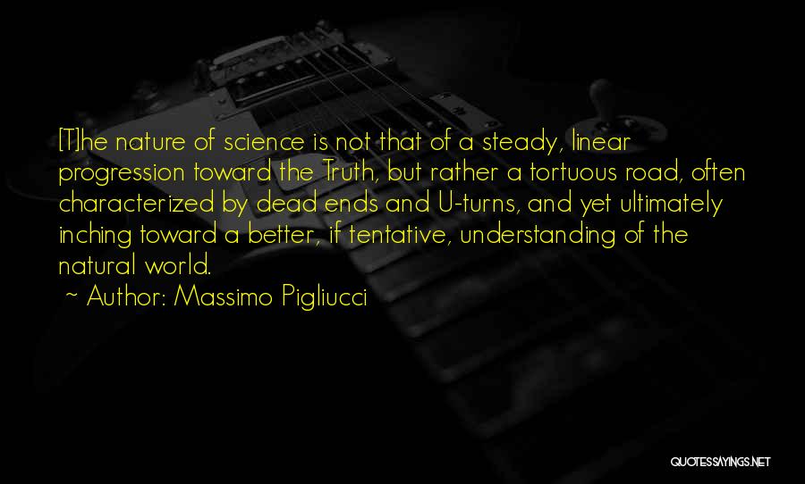 Massimo Pigliucci Quotes: [t]he Nature Of Science Is Not That Of A Steady, Linear Progression Toward The Truth, But Rather A Tortuous Road,