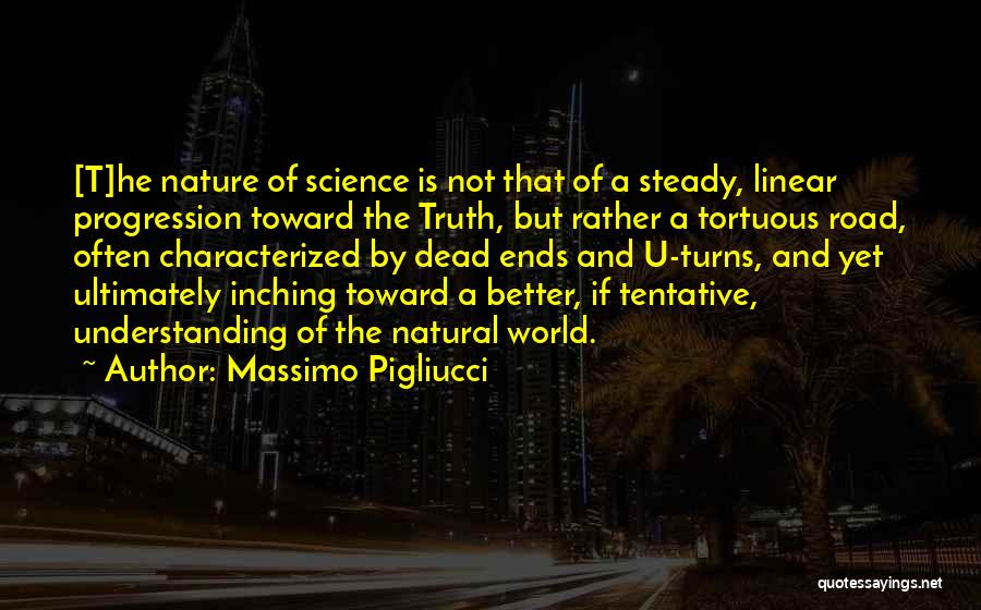 Massimo Pigliucci Quotes: [t]he Nature Of Science Is Not That Of A Steady, Linear Progression Toward The Truth, But Rather A Tortuous Road,