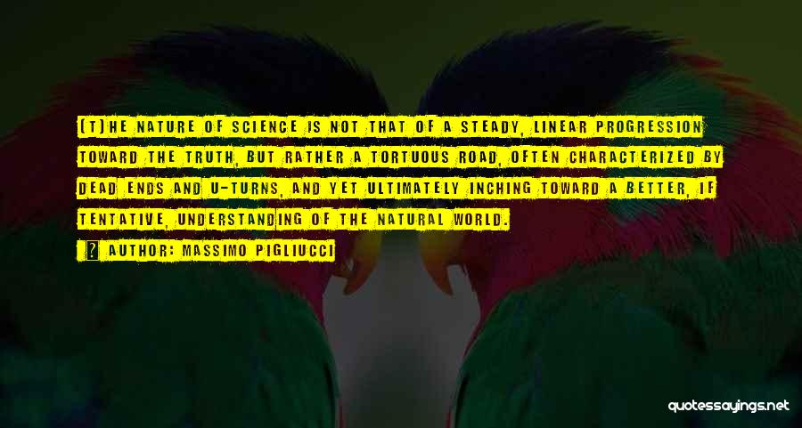 Massimo Pigliucci Quotes: [t]he Nature Of Science Is Not That Of A Steady, Linear Progression Toward The Truth, But Rather A Tortuous Road,