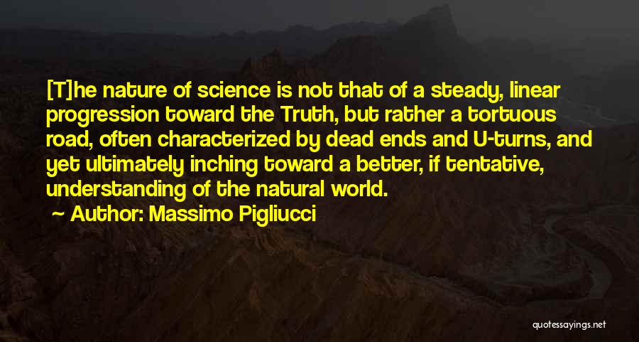 Massimo Pigliucci Quotes: [t]he Nature Of Science Is Not That Of A Steady, Linear Progression Toward The Truth, But Rather A Tortuous Road,