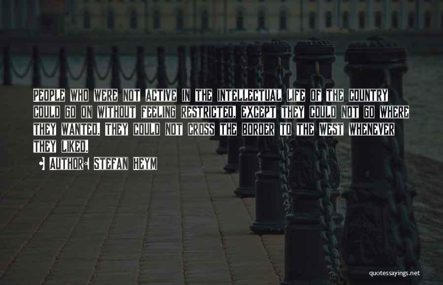 Stefan Heym Quotes: People Who Were Not Active In The Intellectual Life Of The Country Could Go On Without Feeling Restricted, Except They