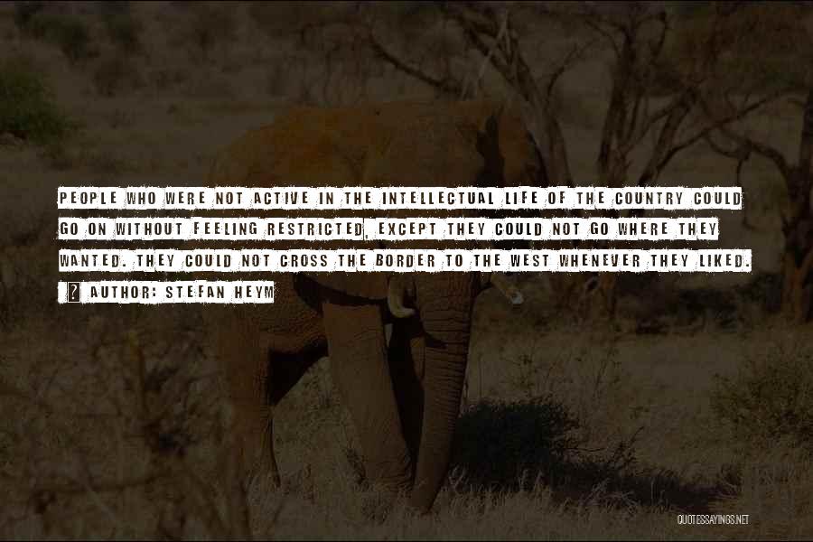 Stefan Heym Quotes: People Who Were Not Active In The Intellectual Life Of The Country Could Go On Without Feeling Restricted, Except They