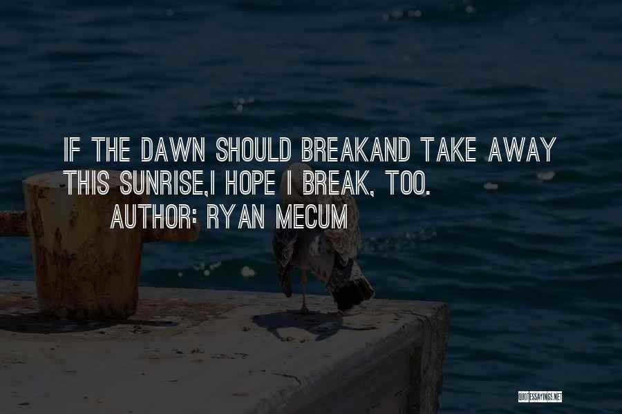 Ryan Mecum Quotes: If The Dawn Should Breakand Take Away This Sunrise,i Hope I Break, Too.