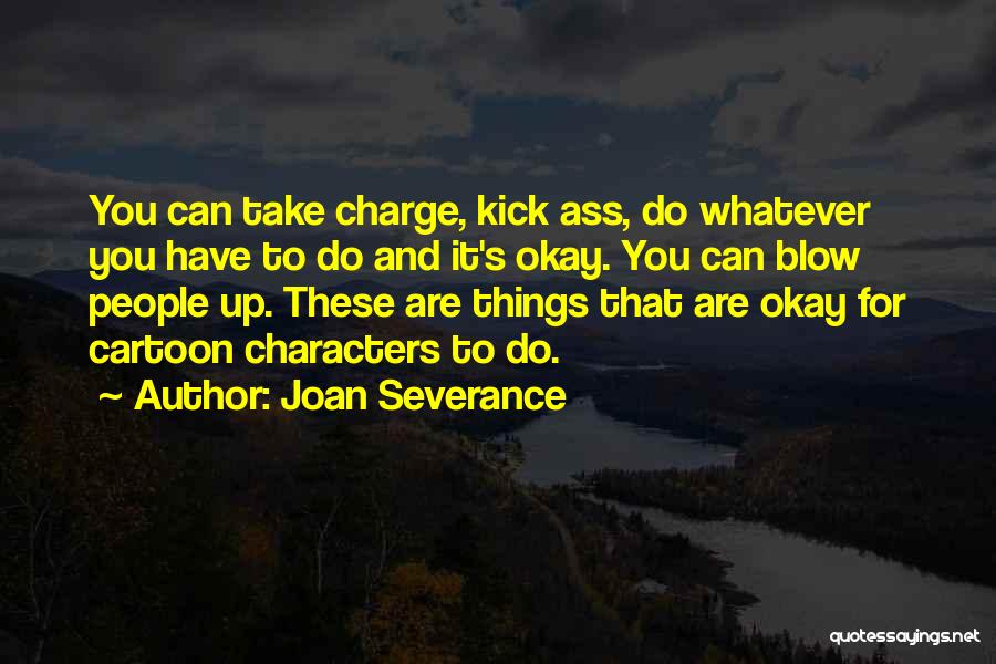 Joan Severance Quotes: You Can Take Charge, Kick Ass, Do Whatever You Have To Do And It's Okay. You Can Blow People Up.
