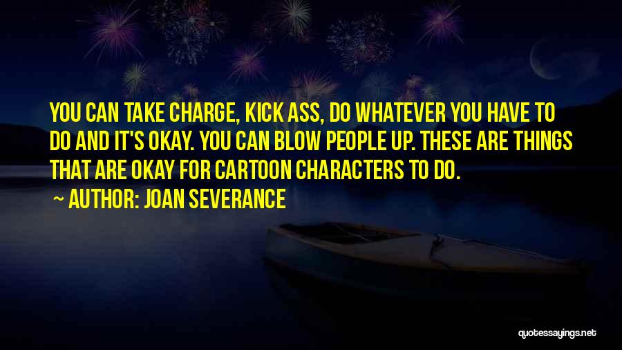 Joan Severance Quotes: You Can Take Charge, Kick Ass, Do Whatever You Have To Do And It's Okay. You Can Blow People Up.
