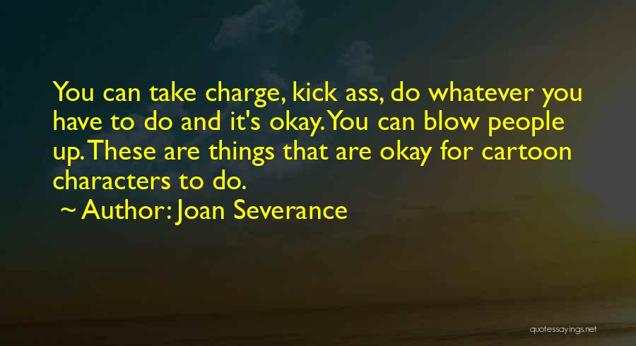 Joan Severance Quotes: You Can Take Charge, Kick Ass, Do Whatever You Have To Do And It's Okay. You Can Blow People Up.