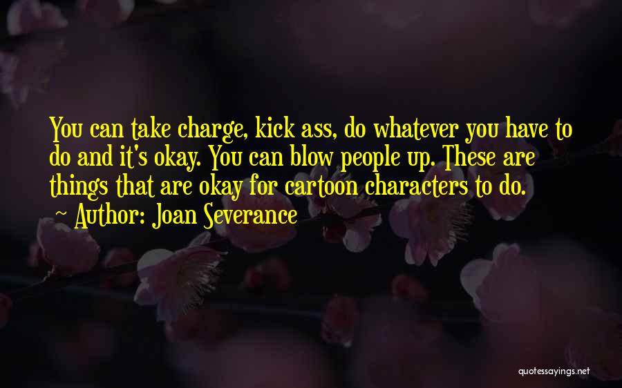 Joan Severance Quotes: You Can Take Charge, Kick Ass, Do Whatever You Have To Do And It's Okay. You Can Blow People Up.