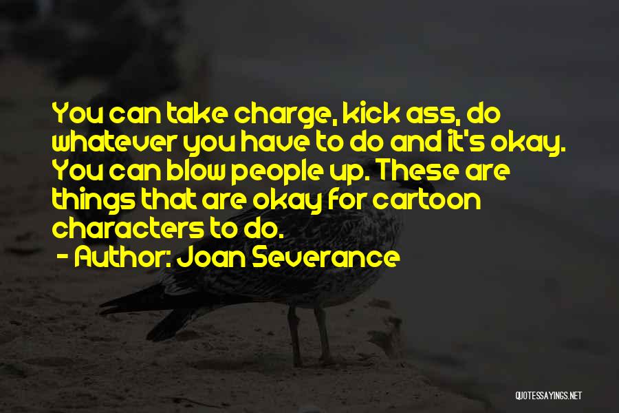 Joan Severance Quotes: You Can Take Charge, Kick Ass, Do Whatever You Have To Do And It's Okay. You Can Blow People Up.