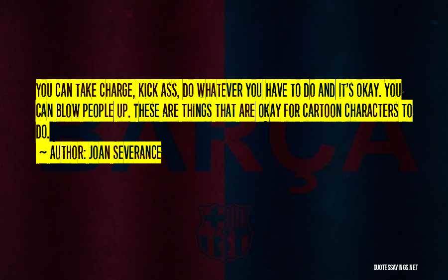 Joan Severance Quotes: You Can Take Charge, Kick Ass, Do Whatever You Have To Do And It's Okay. You Can Blow People Up.